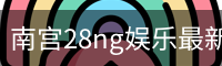 南宫28ng娱乐最新官网